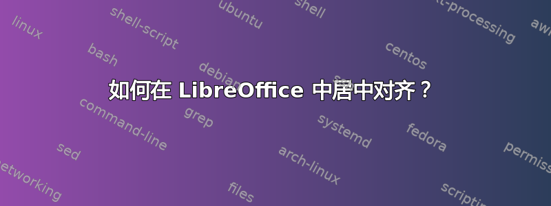 如何在 LibreOffice 中居中对齐？