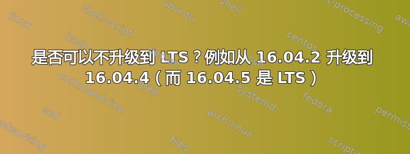 是否可以不升级到 LTS？例如从 16.04.2 升级到 16.04.4（而 16.04.5 是 LTS）