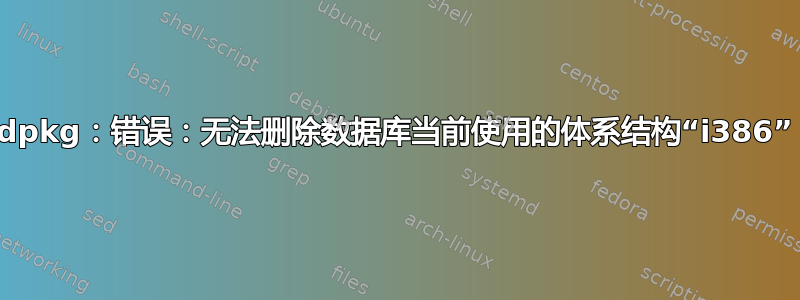 dpkg：错误：无法删除数据库当前使用的体系结构“i386”