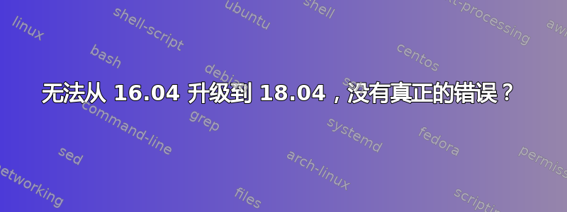 无法从 16.04 升级到 18.04，没有真正的错误？