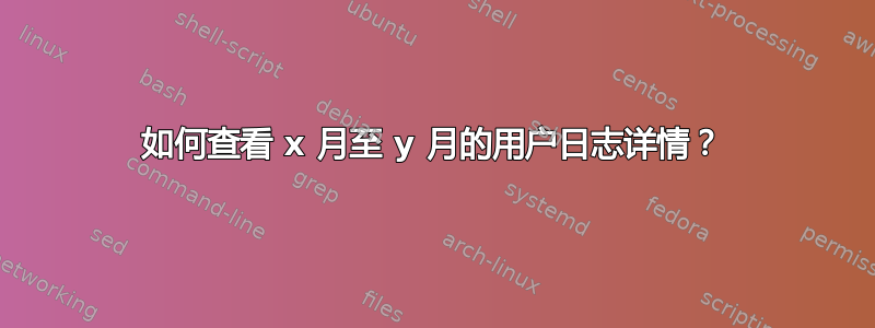 如何查看 x 月至 y 月的用户日志详情？