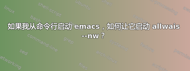 如果我从命令行启动 emacs，如何让它启动 allwais --nw？