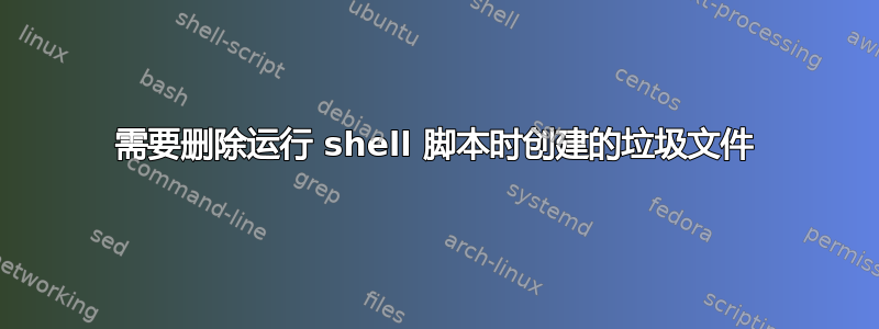 需要删除运行 shell 脚本时创建的垃圾文件