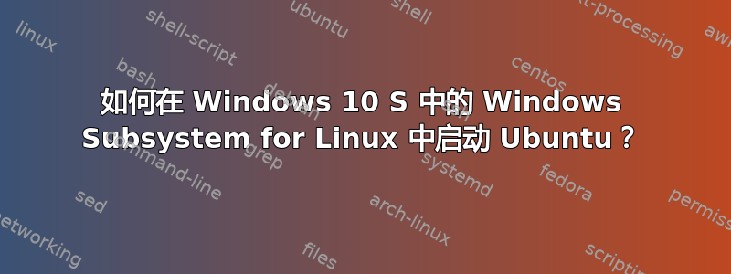 如何在 Windows 10 S 中的 Windows Subsystem for Linux 中启动 Ubuntu？