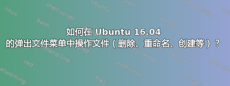 如何在 Ubuntu 16.04 的弹出文件菜单中操作文件（删除、重命名、创建等）？