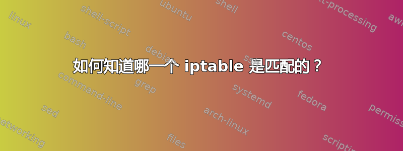 如何知道哪一个 iptable 是匹配的？