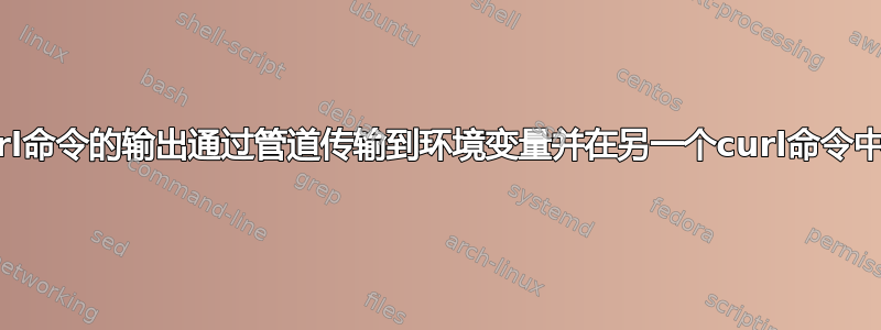 如何将curl命令的输出通过管道传输到环境变量并在另一个curl命令中使用它？