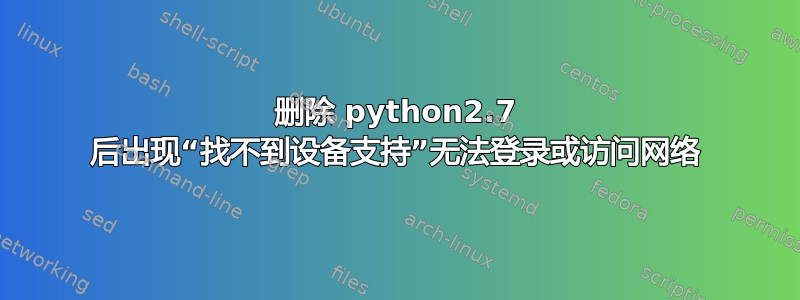 删除 python2.7 后出现“找不到设备支持”无法登录或访问网络