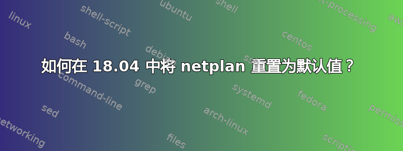 如何在 18.04 中将 netplan 重置为默认值？