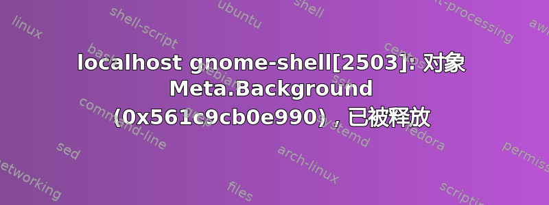 localhost gnome-shell[2503]: 对象 Meta.Background (0x561c9cb0e990)，已被释放