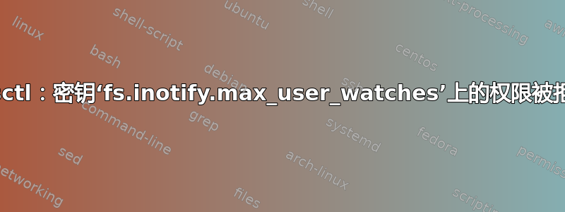 sysctl：密钥‘fs.inotify.max_user_watches’上的权限被拒绝