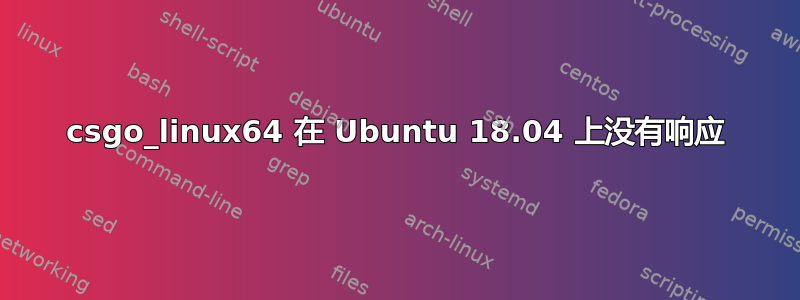 csgo_linux64 在 Ubuntu 18.04 上没有响应