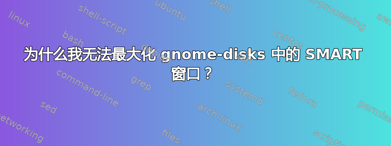 为什么我无法最大化 gnome-disks 中的 SMART 窗口？