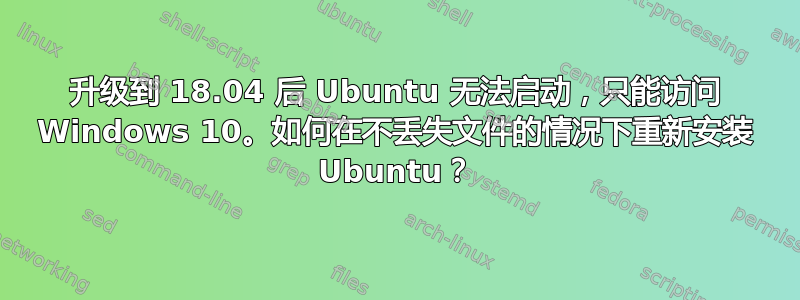 升级到 18.04 后 Ubuntu 无法启动，只能访问 Windows 10。如何在不丢失文件的情况下重新安装 Ubuntu？