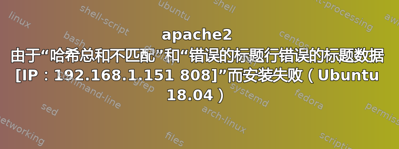 apache2 由于“哈希总和不匹配”和“错误的标题行错误的标题数据 [IP：192.168.1.151 808]”而安装失败（Ubuntu 18.04）