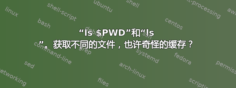 “ls $PWD”和“ls ”。获取不同的文件，也许奇怪的缓存？