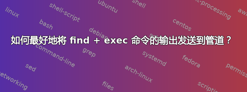 如何最好地将 find + exec 命令的输出发送到管道？