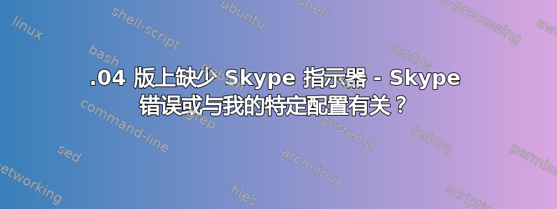 18.04 版上缺少 Skype 指示器 - Skype 错误或与我的特定配置有关？