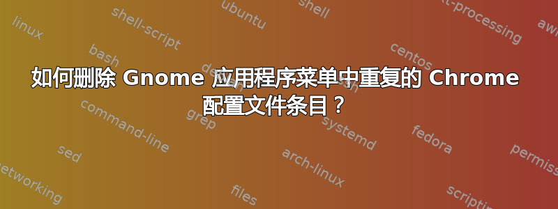 如何删除 Gnome 应用程序菜单中重复的 Chrome 配置文件条目？