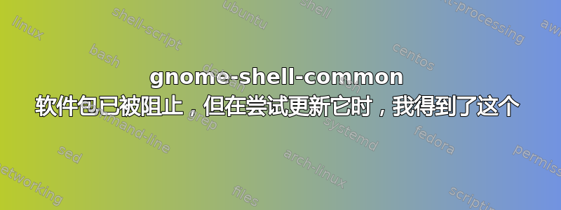 gnome-shell-common 软件包已被阻止，但在尝试更新它时，我得到了这个