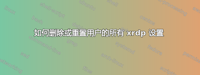 如何删除或重置用户的所有 xrdp 设置