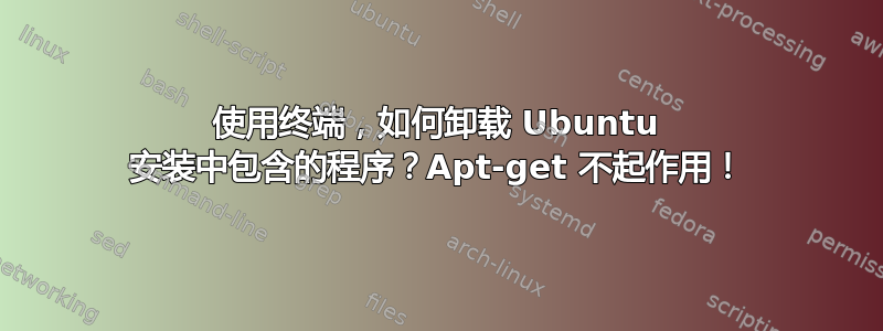 使用终端，如何卸载 Ubuntu 安装中包含的程序？Apt-get 不起作用！