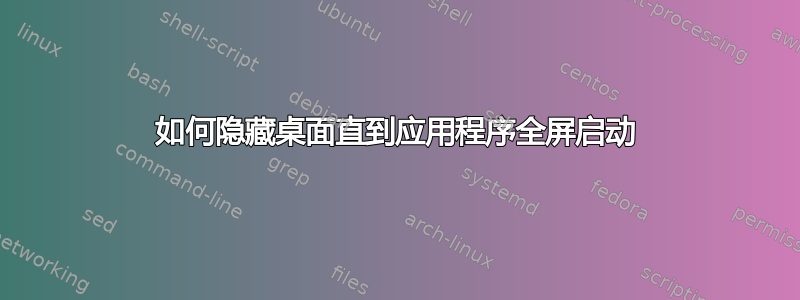 如何隐藏桌面直到应用程序全屏启动