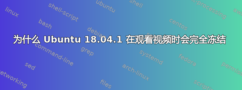 为什么 Ubuntu 18.04.1 在观看视频时会完全冻结