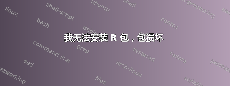 我无法安装 R 包，包损坏