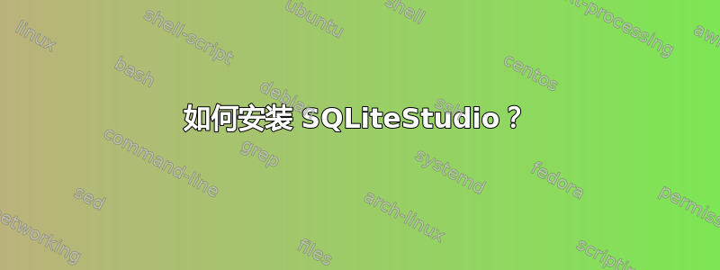 如何安装 SQLiteStudio？