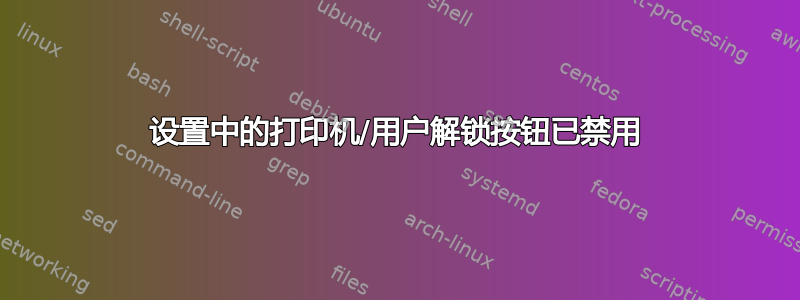 设置中的打印机/用户解锁按钮已禁用