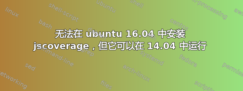 无法在 ubuntu 16.04 中安装 jscoverage，但它可以在 14.04 中运行