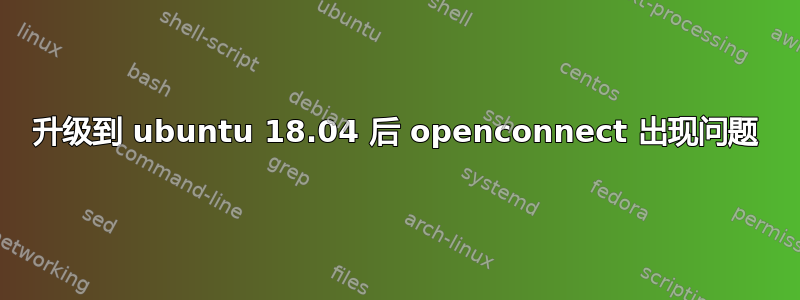 升级到 ubuntu 18.04 后 openconnect 出现问题