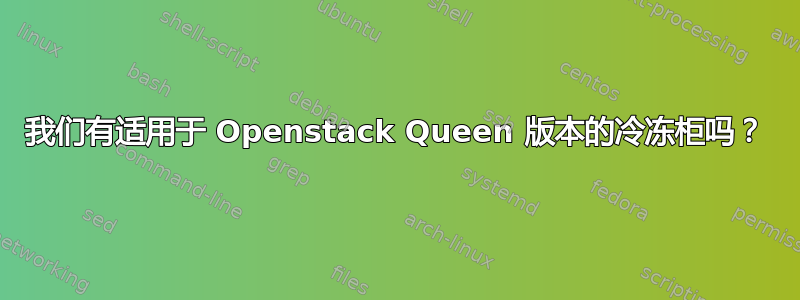 我们有适用于 Openstack Queen 版本的冷冻柜吗？