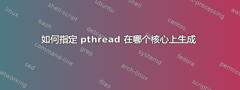 如何指定 pthread 在哪个核心上生成