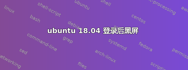 ubuntu 18.04 登录后黑屏