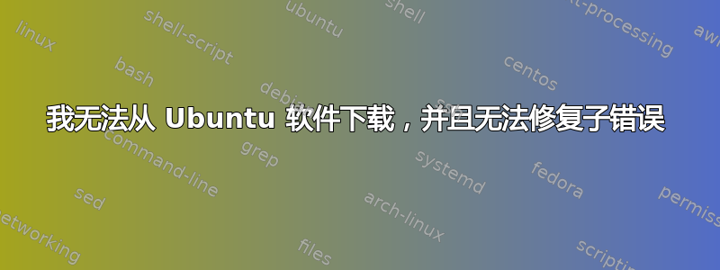 我无法从 Ubuntu 软件下载，并且无法修复子错误