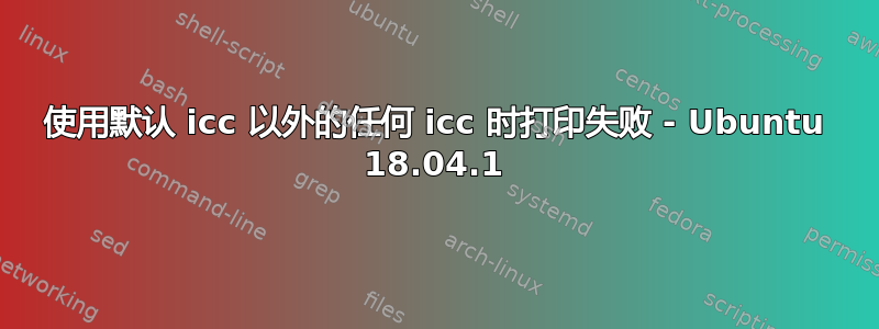 使用默认 icc 以外的任何 icc 时打印失败 - Ubuntu 18.04.1