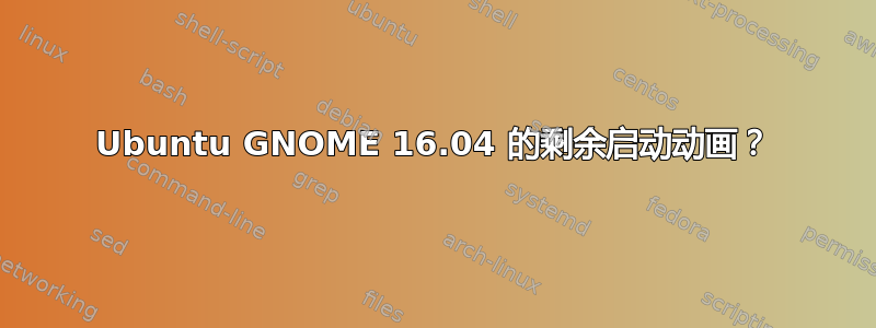 Ubuntu GNOME 16.04 的剩余启动动画？