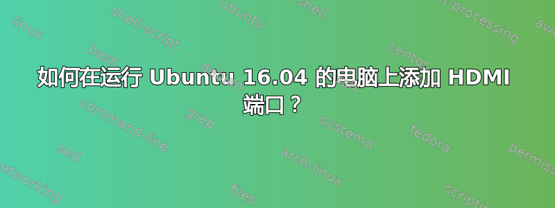 如何在运行 Ubuntu 16.04 的电脑上添加 HDMI 端口？