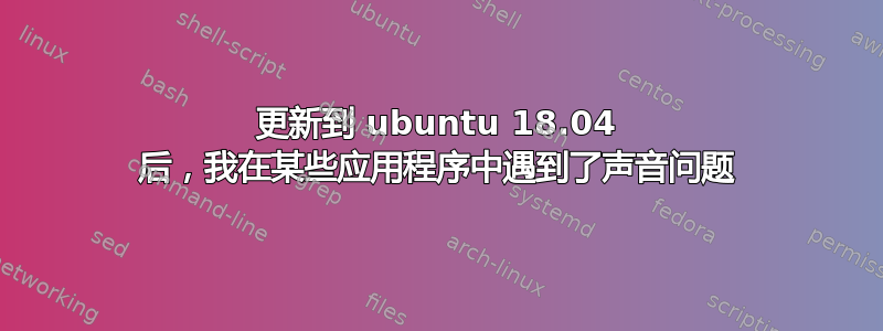 更新到 ubuntu 18.04 后，我在某些应用程序中遇到了声音问题