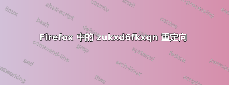 Firefox 中的 zukxd6fkxqn 重定向