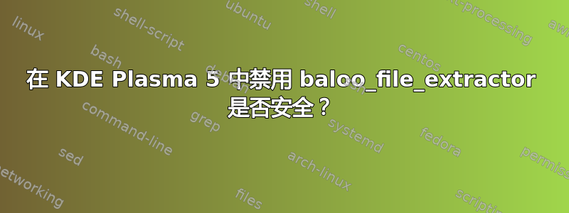 在 KDE Plasma 5 中禁用 baloo_file_extractor 是否安全？