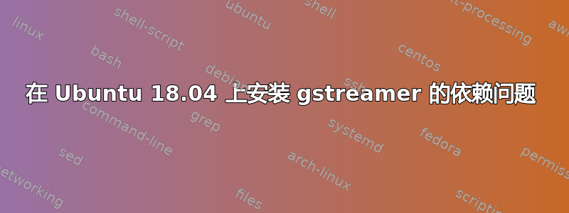 在 Ubuntu 18.04 上安装 gstreamer 的依赖问题