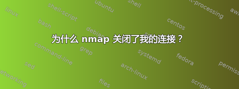 为什么 nmap 关闭了我的连接？