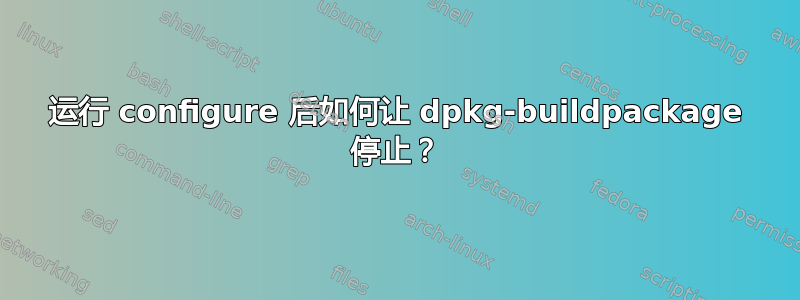 运行 configure 后如何让 dpkg-buildpackage 停止？