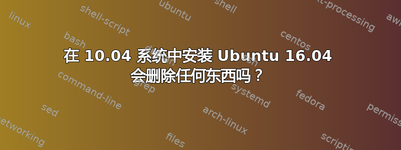 在 10.04 系统中安装 Ubuntu 16.04 会删除任何东西吗？