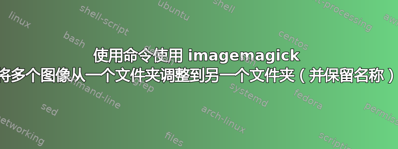 使用命令使用 imagemagick 将多个图像从一个文件夹调整到另一个文件夹（并保留名称）