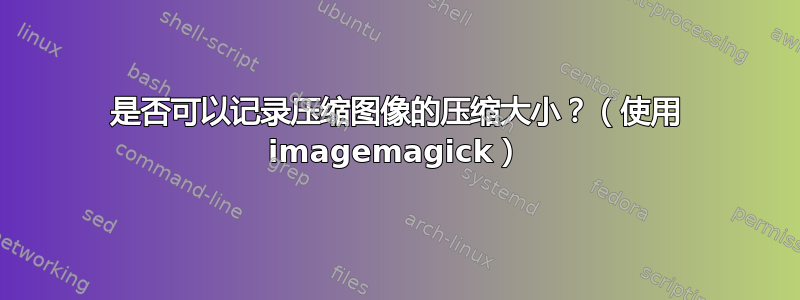 是否可以记录压缩图像的压缩大小？（使用 imagemagick）