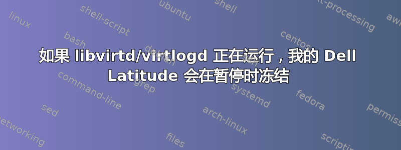 如果 libvirtd/virtlogd 正在运行，我的 Dell Latitude 会在暂停时冻结